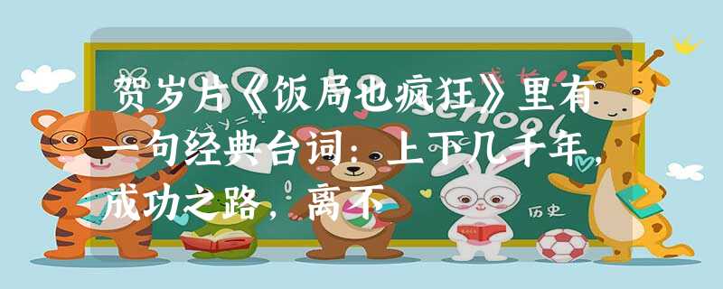 贺岁片《饭局也疯狂》里有一句经典台词:上下几千年,成功之路,离不 贺岁片《饭局也疯狂》里有一句经典台词:上下几千年,成功之路,离不