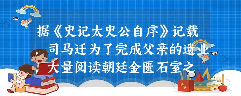 据《史记太史公自序》记载,司马迁为了完成父亲的遗业,大量阅读朝廷金匮石室之 据《史记太史公自序》记载,司马迁为了完成父亲的遗业,大量阅读朝廷金匮石室之