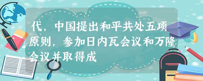代,中国提出和平共处五项原则,参加日内瓦会议和万隆会议并取得成 代,中国提出和平共处五项原则,参加日内瓦会议和万隆会议并取得成