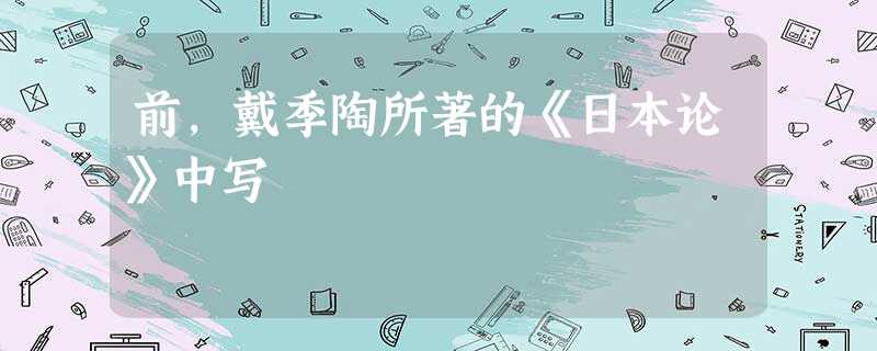 前,戴季陶所著的《日本论》中写 前,戴季陶所著的《日本论》中写