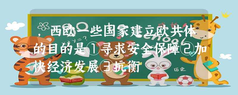 ,西欧一些国家建立欧共体的目的是①寻求安全保障②加快经济发展③抗衡 ,西欧一些国家建立欧共体的目的是①寻求安全保障②加快经济发展③抗衡