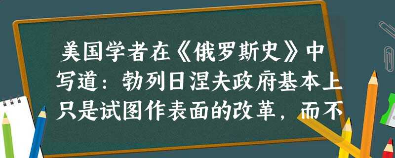 美国学者在《俄罗斯史》中写道:勃列日涅夫政府基本上只是试图作表面的改革,而不 美国学者在《俄罗斯史》中写道:勃列日涅夫政府基本上只是试图作表面的改革,而不