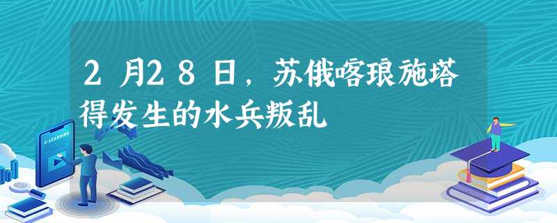 2月28日,苏俄喀琅施塔得发生的水兵叛乱 2月28日,苏俄喀琅施塔得发生的水兵叛乱