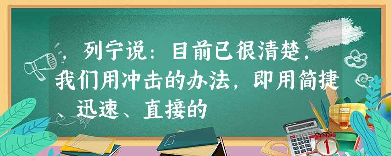 ,列宁说:目前已很清楚,我们用冲击的办法,即用简捷、迅速、直接的 ,列宁说:目前已很清楚,我们用冲击的办法,即用简捷、迅速、直接的