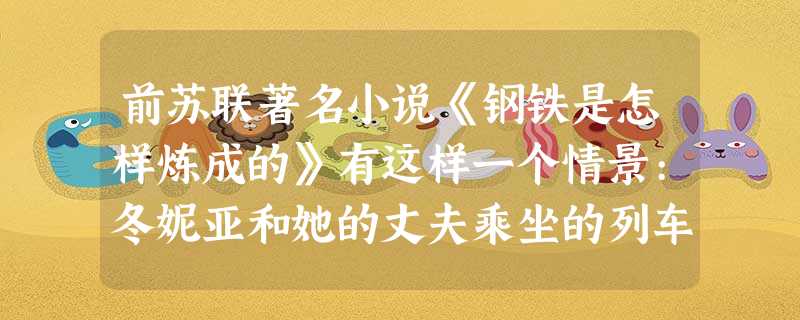 前苏联著名小说《钢铁是怎样炼成的》有这样一个情景:冬妮亚和她的丈夫乘坐的列车 前苏联著名小说《钢铁是怎样炼成的》有这样一个情景:冬妮亚和她的丈夫乘坐的列车