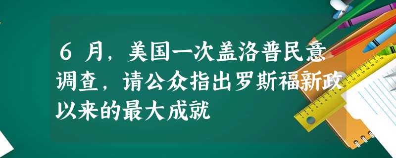 6月,美国一次盖洛普民意调查,请公众指出罗斯福新政以来的最大成就 6月,美国一次盖洛普民意调查,请公众指出罗斯福新政以来的最大成就