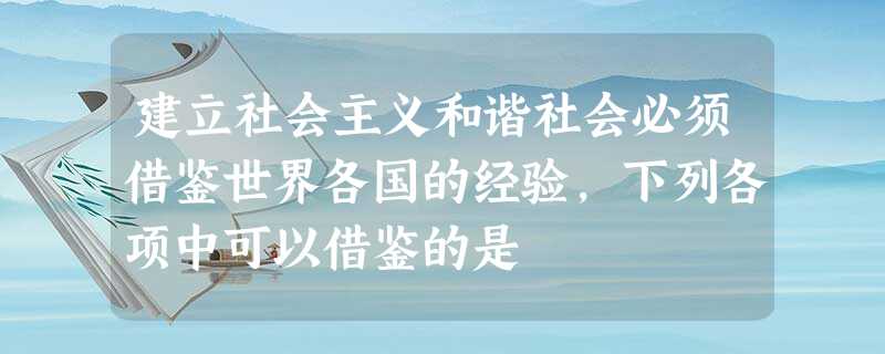 建立社会主义和谐社会必须借鉴世界各国的经验,下列各项中可以借鉴的是 建立社会主义和谐社会必须借鉴世界各国的经验,下列各项中可以借鉴的是