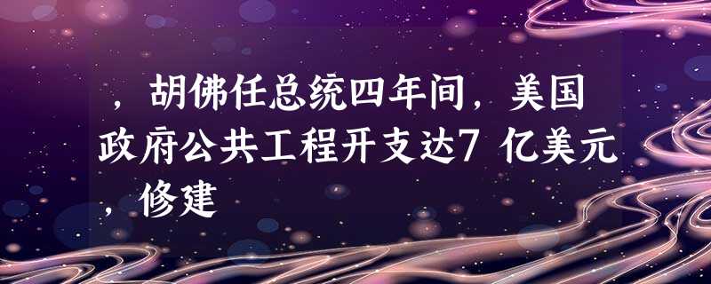 ,胡佛任总统四年间,美国政府公共工程开支达7亿美元,修建 ,胡佛任总统四年间,美国政府公共工程开支达7亿美元,修建