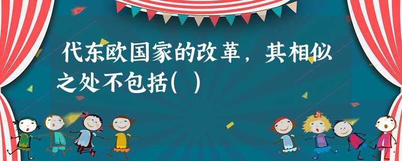 代东欧国家的改革,其相似之处不包括() 代东欧国家的改革,其相似之处不包括()