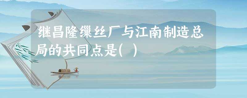 继昌隆缫丝厂与江南制造总局的共同点是() 继昌隆缫丝厂与江南制造总局的共同点是()