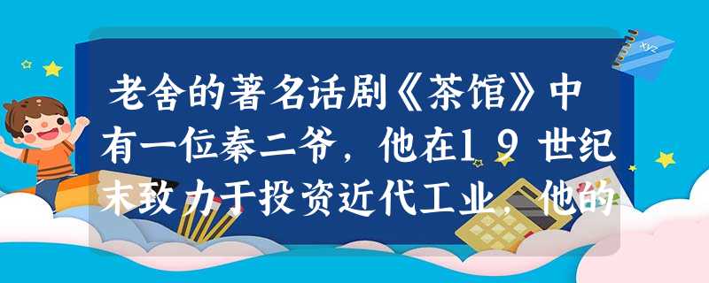 老舍的著名话剧《茶馆》中有一位秦二爷,他在19世纪末致力于投资近代工业,他的 老舍的著名话剧《茶馆》中有一位秦二爷,他在19世纪末致力于投资近代工业,他的