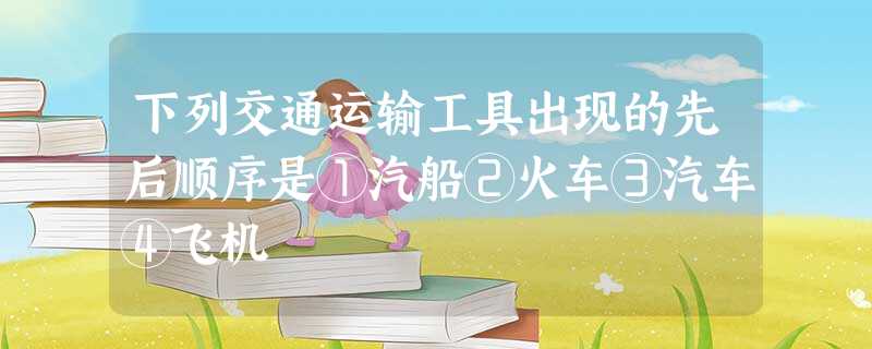 下列交通运输工具出现的先后顺序是①汽船②火车③汽车④飞机 下列交通运输工具出现的先后顺序是①汽船②火车③汽车④飞机