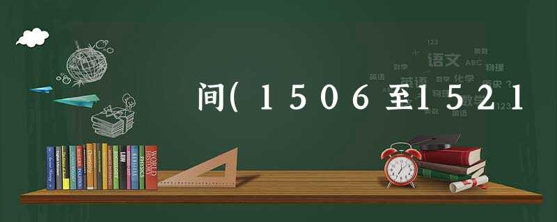 间(1506至1521 间(1506至1521