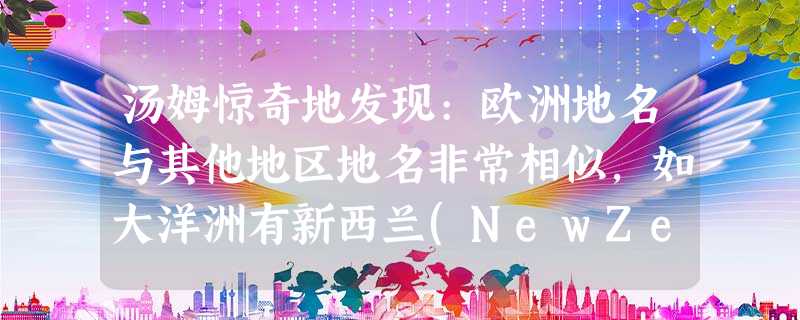 汤姆惊奇地发现:欧洲地名与其他地区地名非常相似,如大洋洲有新西兰(NewZe 汤姆惊奇地发现:欧洲地名与其他地区地名非常相似,如大洋洲有新西兰(NewZe
