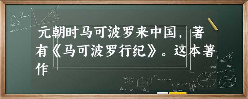 元朝时马可波罗来中国,著有《马可波罗行纪》。这本著作 元朝时马可波罗来中国,著有《马可波罗行纪》。这本著作