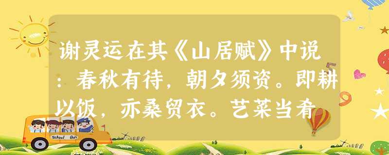 谢灵运在其《山居赋》中说:春秋有待,朝夕须资。即耕以饭,亦桑贸衣。艺菜当肴 谢灵运在其《山居赋》中说:春秋有待,朝夕须资。即耕以饭,亦桑贸衣。艺菜当肴