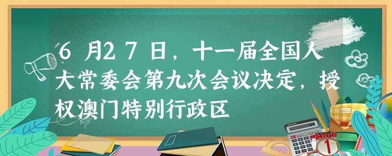 6月27日,十一届全国人大常委会第九次会议决定,授权澳门特别行政区 6月27日,十一届全国人大常委会第九次会议决定,授权澳门特别行政区
