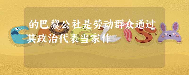 的巴黎公社是劳动群众通过其政治代表当家作 的巴黎公社是劳动群众通过其政治代表当家作