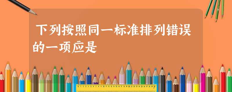 下列按照同一标准排列错误的一项应是 下列按照同一标准排列错误的一项应是