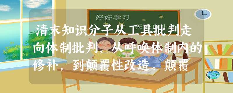 清末知识分子从工具批判走向体制批判,从呼唤体制内的修补,到颠覆性改造。颠覆 清末知识分子从工具批判走向体制批判,从呼唤体制内的修补,到颠覆性改造。颠覆