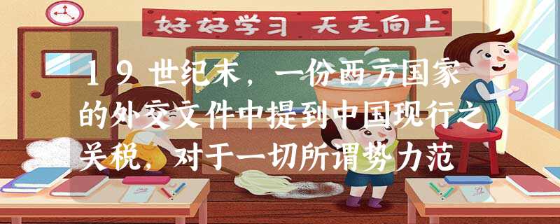 19世纪末,一份西方国家的外交文件中提到中国现行之关税,对于一切所谓势力范 19世纪末,一份西方国家的外交文件中提到中国现行之关税,对于一切所谓势力范