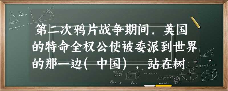 第二次鸦片战争期间,美国的特命全权公使被委派到世界的那一边(中国),站在树 第二次鸦片战争期间,美国的特命全权公使被委派到世界的那一边(中国),站在树