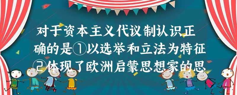 对于资本主义代议制认识正确的是①以选举和立法为特征②体现了欧洲启蒙思想家的思 对于资本主义代议制认识正确的是①以选举和立法为特征②体现了欧洲启蒙思想家的思