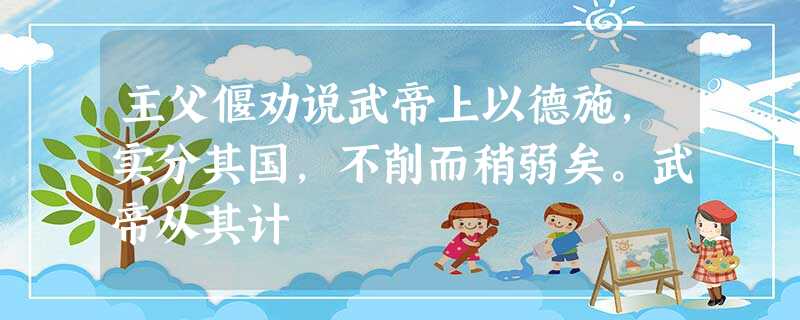 主父偃劝说武帝上以德施,实分其国,不削而稍弱矣。武帝从其计 主父偃劝说武帝上以德施,实分其国,不削而稍弱矣。武帝从其计