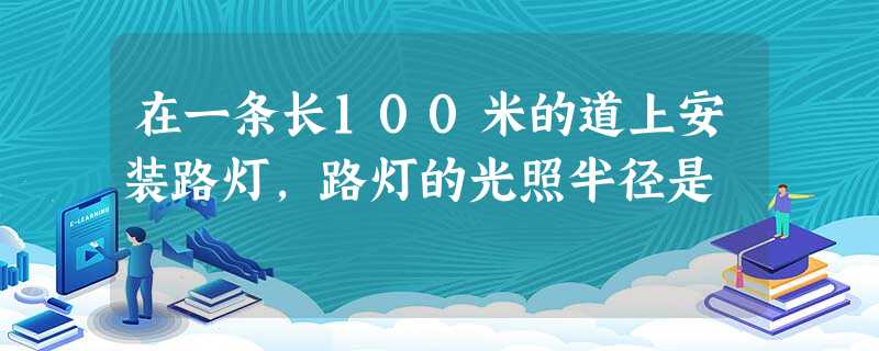 在一条长100米的道上安装路灯,路灯的光照半径是 在一条长100米的道上安装路灯,路灯的光照半径是