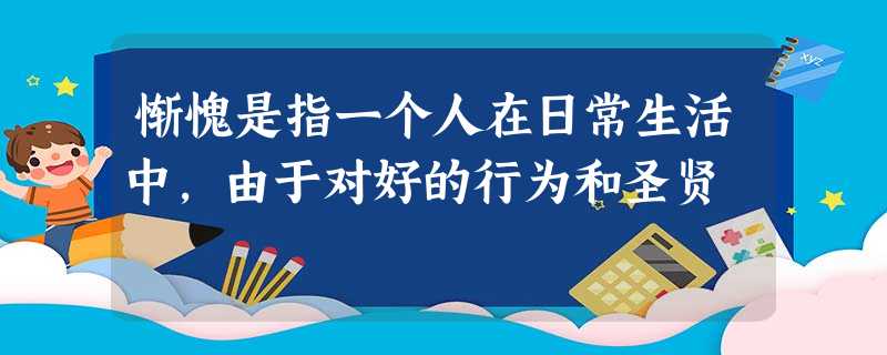 惭愧是指一个人在日常生活中,由于对好的行为和圣贤 惭愧是指一个人在日常生活中,由于对好的行为和圣贤
