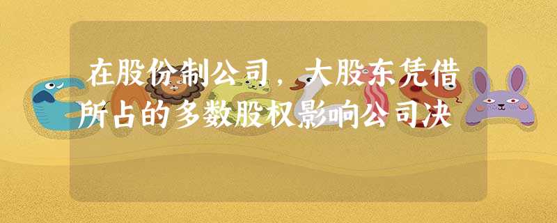 在股份制公司,大股东凭借所占的多数股权影响公司决 在股份制公司,大股东凭借所占的多数股权影响公司决