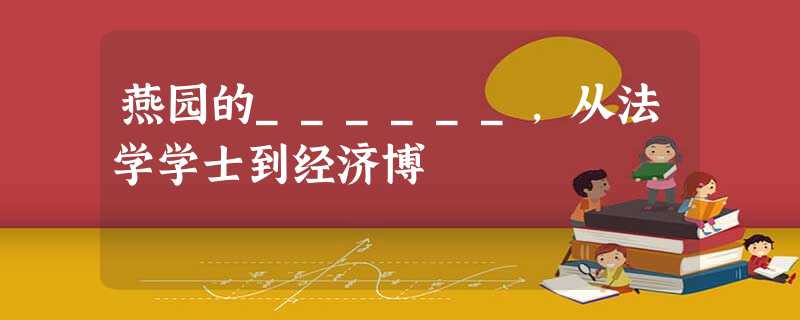 燕园的______,从法学学士到经济博 燕园的______,从法学学士到经济博