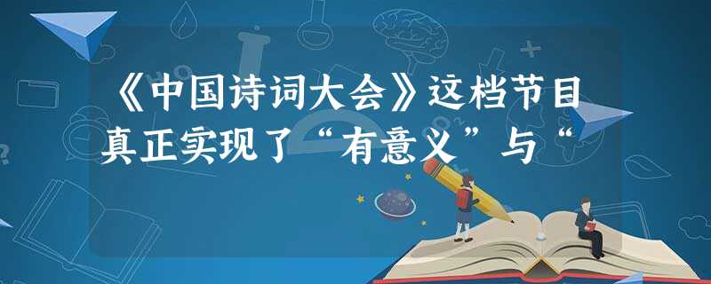 《中国诗词大会》这档节目真正实现了“有意义”与“ 《中国诗词大会》这档节目真正实现了“有意义”与“