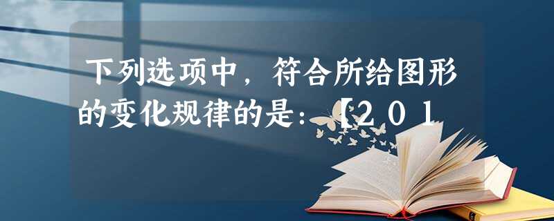 下列选项中,符合所给图形的变化规律的是:【201 下列选项中,符合所给图形的变化规律的是:【201