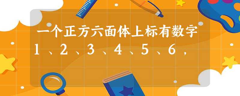 一个正方六面体上标有数字1、2、3、4、5、6, 一个正方六面体上标有数字1、2、3、4、5、6,