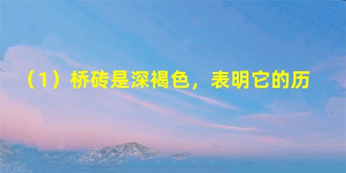 (1)桥砖是深褐色,表明它的历史的长久;都是__ (1)桥砖是深褐色,表明它的历史的长久;都是__