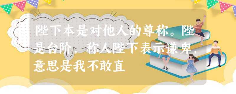 陛下本是对他人的尊称。陛是台阶,称人陛下表示谦卑,意思是我不敢直 陛下本是对他人的尊称。陛是台阶,称人陛下表示谦卑,意思是我不敢直