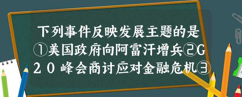 下列事件反映发展主题的是①美国政府向阿富汗增兵②G20峰会商讨应对金融危机③ 下列事件反映发展主题的是①美国政府向阿富汗增兵②G20峰会商讨应对金融危机③