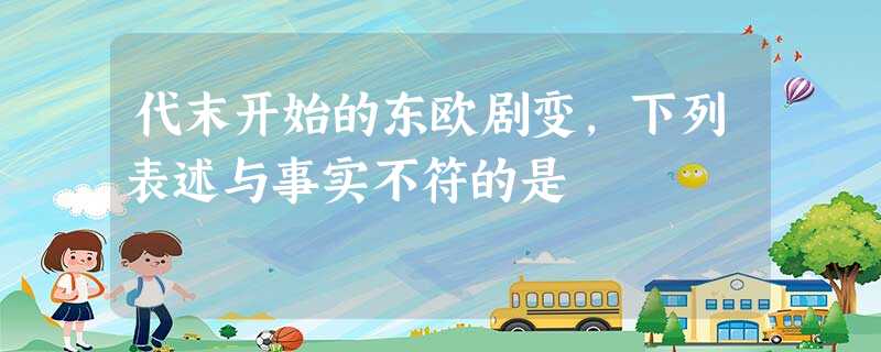 代末开始的东欧剧变,下列表述与事实不符的是 代末开始的东欧剧变,下列表述与事实不符的是