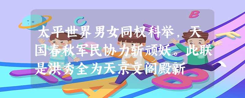 太平世界男女同权科举,天国春秋军民协力斩顽妖。此联是洪秀全为天京文阁殿新 太平世界男女同权科举,天国春秋军民协力斩顽妖。此联是洪秀全为天京文阁殿新