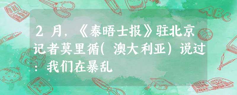 2月,《泰晤士报》驻北京记者莫里循(澳大利亚)说过:我们在暴乱 2月,《泰晤士报》驻北京记者莫里循(澳大利亚)说过:我们在暴乱