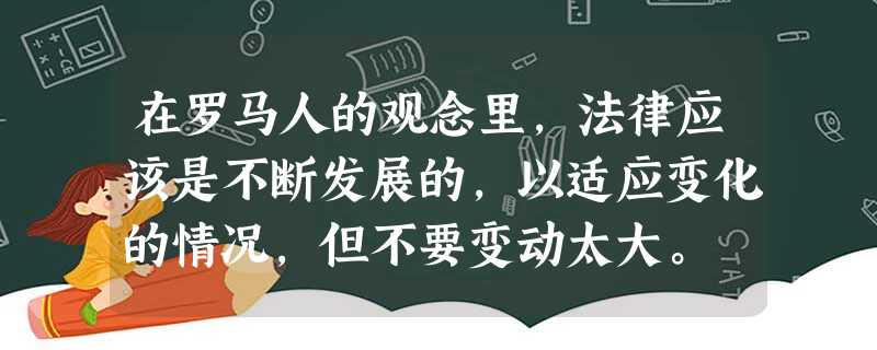 在罗马人的观念里,法律应该是不断发展的,以适应变化的情况,但不要变动太大。 在罗马人的观念里,法律应该是不断发展的,以适应变化的情况,但不要变动太大。