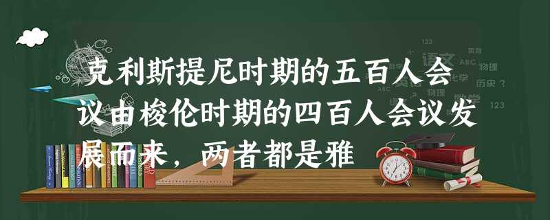 克利斯提尼时期的五百人会议由梭伦时期的四百人会议发展而来,两者都是雅 克利斯提尼时期的五百人会议由梭伦时期的四百人会议发展而来,两者都是雅