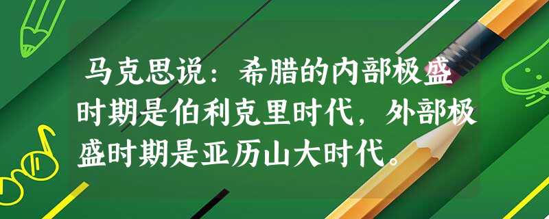 马克思说:希腊的内部极盛时期是伯利克里时代,外部极盛时期是亚历山大时代。 马克思说:希腊的内部极盛时期是伯利克里时代,外部极盛时期是亚历山大时代。