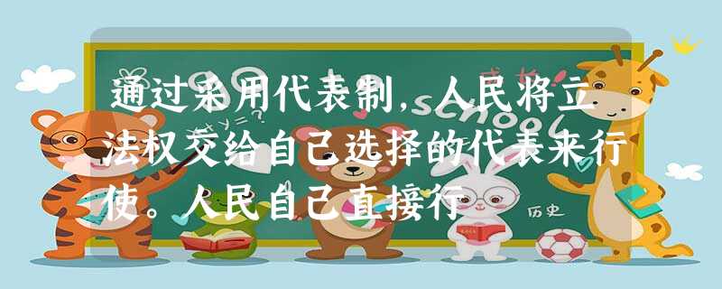 通过采用代表制,人民将立法权交给自己选择的代表来行使。人民自己直接行 通过采用代表制,人民将立法权交给自己选择的代表来行使。人民自己直接行