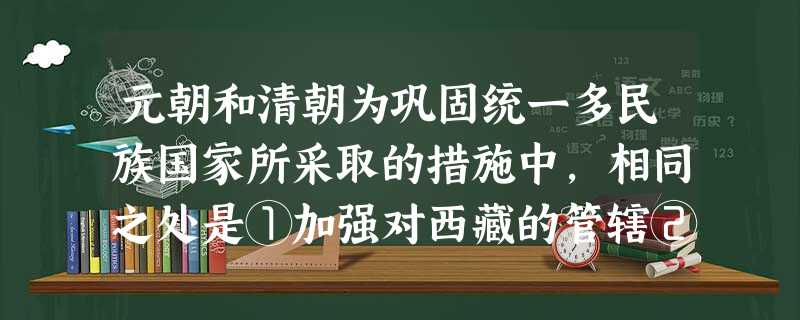 元朝和清朝为巩固统一多民族国家所采取的措施中,相同之处是①加强对西藏的管辖② 元朝和清朝为巩固统一多民族国家所采取的措施中,相同之处是①加强对西藏的管辖②
