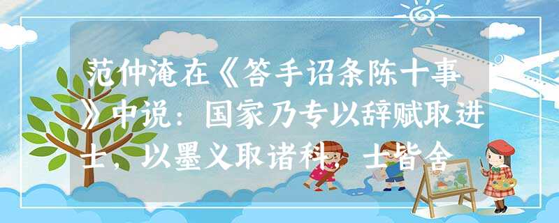 范仲淹在《答手诏条陈十事》中说:国家乃专以辞赋取进士,以墨义取诸科,士皆舍 范仲淹在《答手诏条陈十事》中说:国家乃专以辞赋取进士,以墨义取诸科,士皆舍