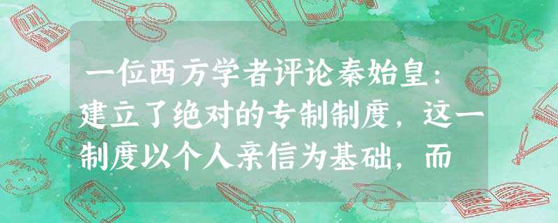 一位西方学者评论秦始皇:建立了绝对的专制制度,这一制度以个人亲信为基础,而 一位西方学者评论秦始皇:建立了绝对的专制制度,这一制度以个人亲信为基础,而