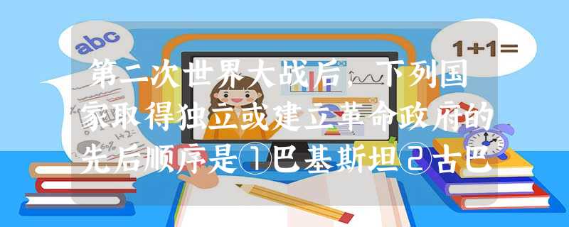 第二次世界大战后,下列国家取得独立或建立革命政府的先后顺序是①巴基斯坦②古巴 第二次世界大战后,下列国家取得独立或建立革命政府的先后顺序是①巴基斯坦②古巴