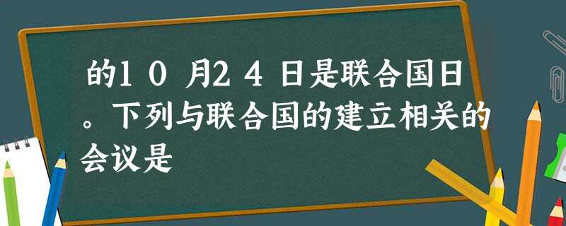 的10月24日是联合国日。下列与联合国的建立相关的会议是 的10月24日是联合国日。下列与联合国的建立相关的会议是